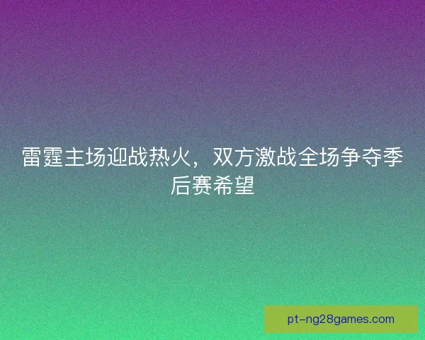 雷霆主场迎战热火，双方激战全场争夺季后赛希望