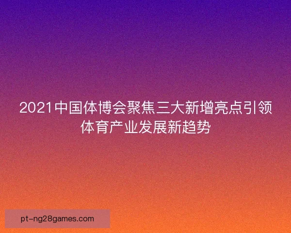 2021中国体博会聚焦三大新增亮点引领体育产业发展新趋势
