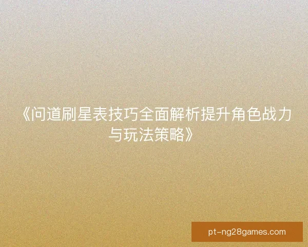 《问道刷星表技巧全面解析提升角色战力与玩法策略》