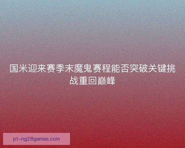 国米迎来赛季末魔鬼赛程能否突破关键挑战重回巅峰