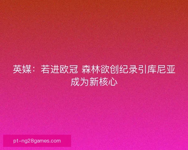 英媒：若进欧冠 森林欲创纪录引库尼亚成为新核心