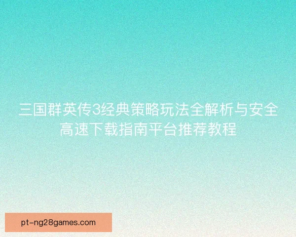 三国群英传3经典策略玩法全解析与安全高速下载指南平台推荐教程