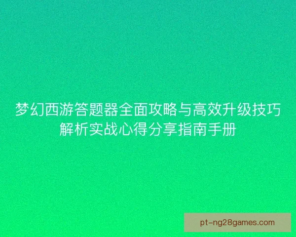梦幻西游答题器全面攻略与高效升级技巧解析实战心得分享指南手册