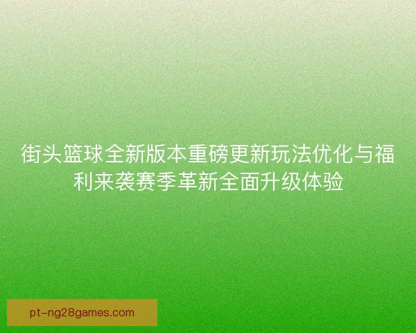 街头篮球全新版本重磅更新玩法优化与福利来袭赛季革新全面升级体验
