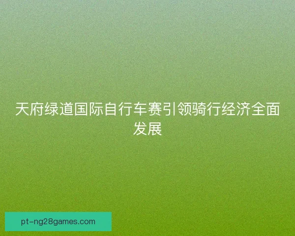 天府绿道国际自行车赛引领骑行经济全面发展