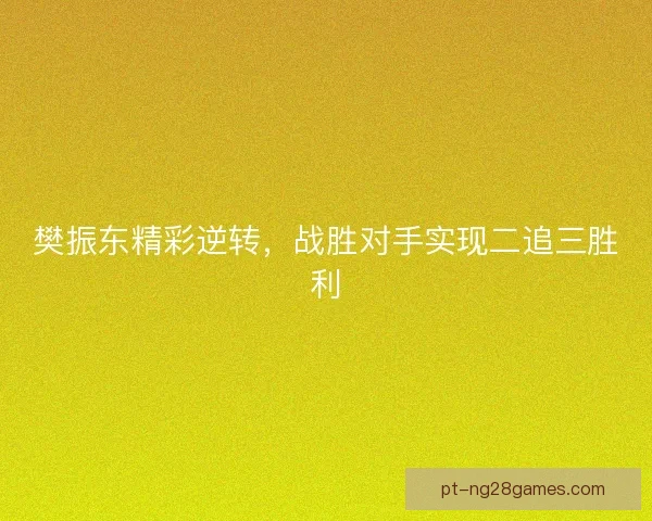 樊振东精彩逆转，战胜对手实现二追三胜利