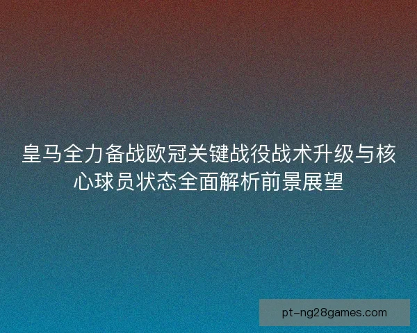 皇马全力备战欧冠关键战役战术升级与核心球员状态全面解析前景展望 皇马全力备战欧冠关键战役战术升级与核心球员状态全面解析前景展望