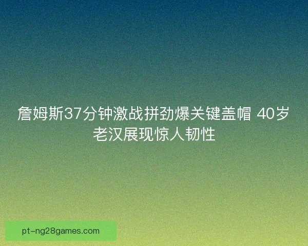 詹姆斯37分钟激战拼劲爆关键盖帽 40岁老汉展现惊人韧性 詹姆斯37分钟激战拼劲爆关键盖帽 40岁老汉展现惊人韧性