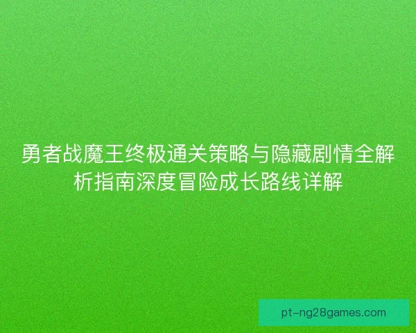 勇者战魔王终极通关策略与隐藏剧情全解析指南深度冒险成长路线详解 勇者战魔王终极通关策略与隐藏剧情全解析指南深度冒险成长路线详解