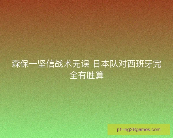 森保一坚信战术无误 日本队对西班牙完全有胜算 森保一坚信战术无误 日本队对西班牙完全有胜算
