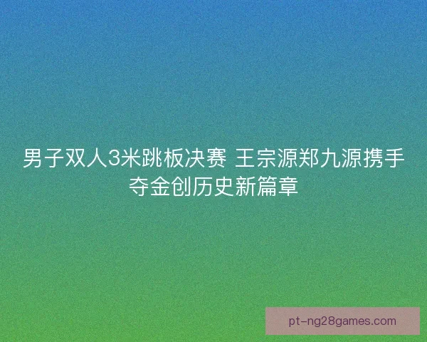 男子双人3米跳板决赛 王宗源郑九源携手夺金创历史新篇章 男子双人3米跳板决赛 王宗源郑九源携手夺金创历史新篇章