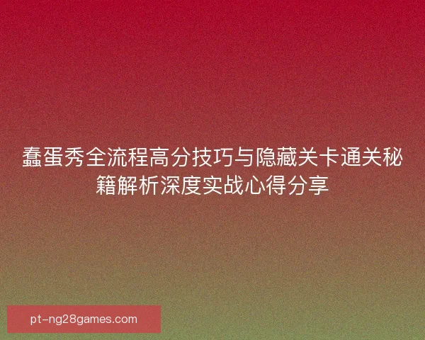 蠢蛋秀全流程高分技巧与隐藏关卡通关秘籍解析深度实战心得分享 蠢蛋秀全流程高分技巧与隐藏关卡通关秘籍解析深度实战心得分享