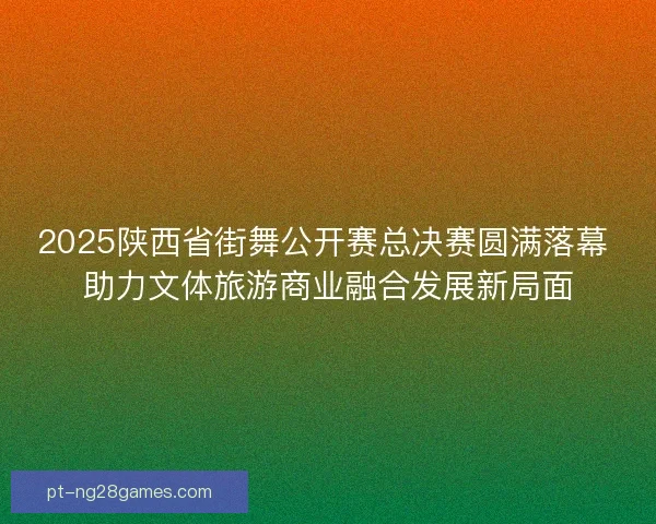 2025陕西省街舞公开赛总决赛圆满落幕 助力文体旅游商业融合发展新局面 2025陕西省街舞公开赛总决赛圆满落幕 助力文体旅游商业融合发展新局面