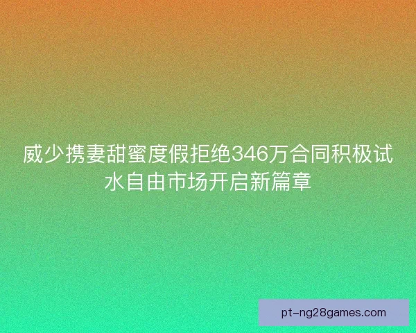 威少携妻甜蜜度假拒绝346万合同积极试水自由市场开启新篇章