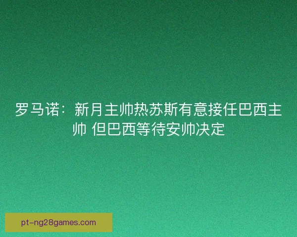 罗马诺：新月主帅热苏斯有意接任巴西主帅 但巴西等待安帅决定