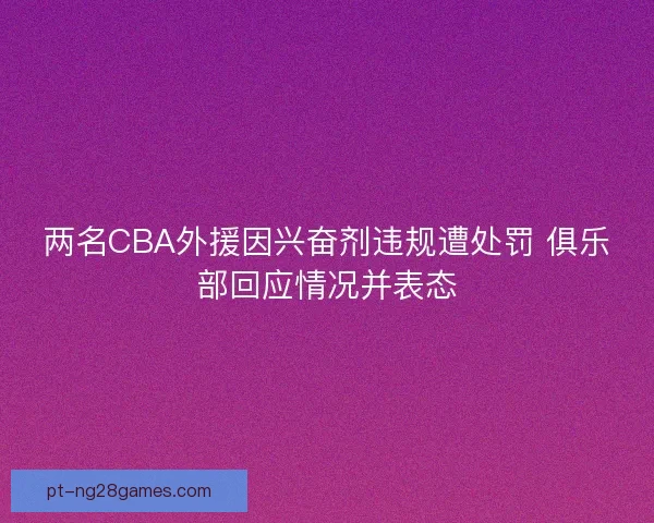两名CBA外援因兴奋剂违规遭处罚 俱乐部回应情况并表态