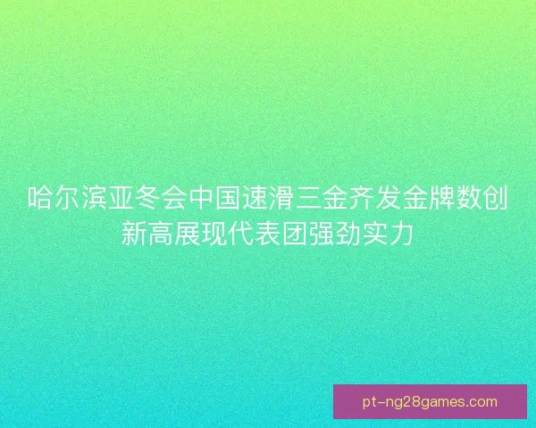 哈尔滨亚冬会中国速滑三金齐发金牌数创新高展现代表团强劲实力