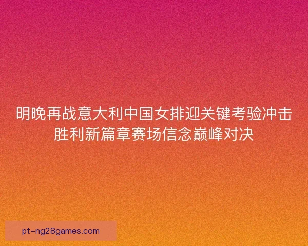 明晚再战意大利中国女排迎关键考验冲击胜利新篇章赛场信念巅峰对决