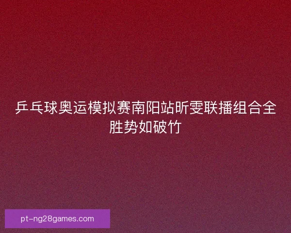 乒乓球奥运模拟赛南阳站昕雯联播组合全胜势如破竹