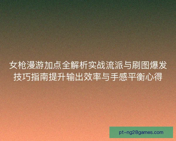 女枪漫游加点全解析实战流派与刷图爆发技巧指南提升输出效率与手感平衡心得