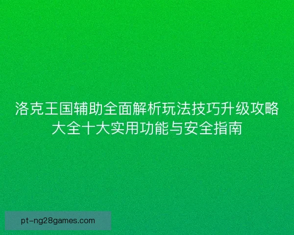 洛克王国辅助全面解析玩法技巧升级攻略大全十大实用功能与安全指南